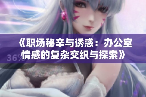 《职场秘辛与诱惑：办公室情感的复杂交织与探索》