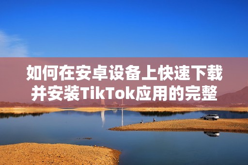 如何在安卓设备上快速下载并安装TikTok应用的完整指南