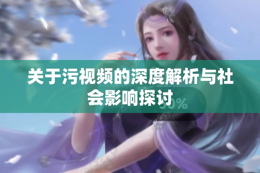 关于污视频的深度解析与社会影响探讨