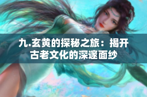 九.玄黄的探秘之旅：揭开古老文化的深邃面纱