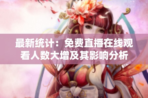 最新统计：免费直播在线观看人数大增及其影响分析