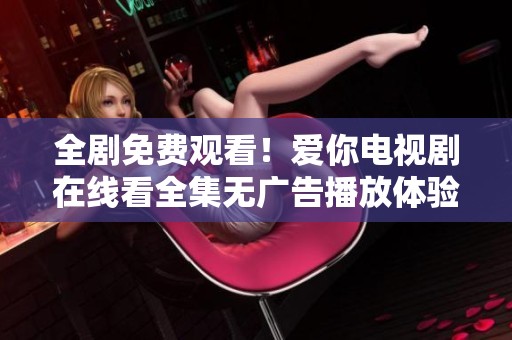 全剧免费观看！爱你电视剧在线看全集无广告播放体验