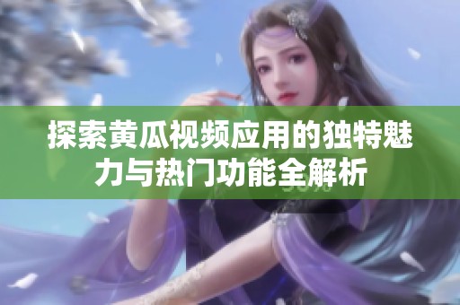 探索黄瓜视频应用的独特魅力与热门功能全解析