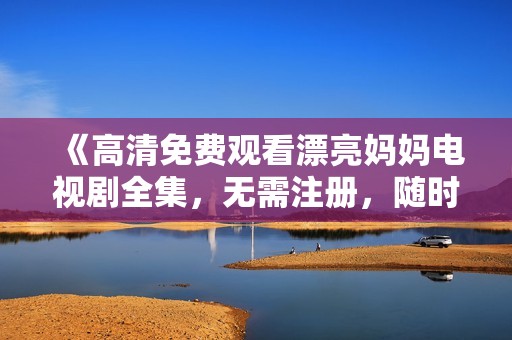 《高清免费观看漂亮妈妈电视剧全集，无需注册，随时畅享》