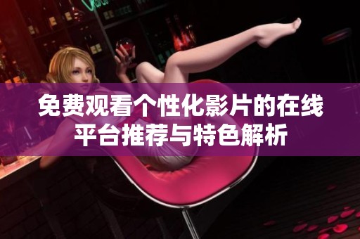 免费观看个性化影片的在线平台推荐与特色解析