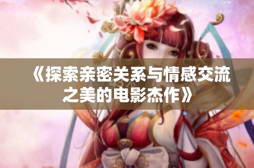 《探索亲密关系与情感交流之美的电影杰作》