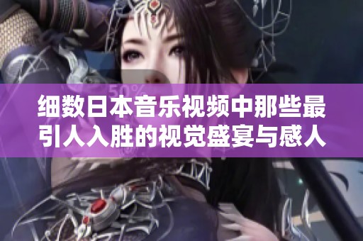细数日本音乐视频中那些最引人入胜的视觉盛宴与感人故事