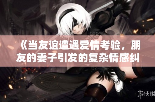 《当友谊遭遇爱情考验，朋友的妻子引发的复杂情感纠葛》