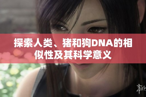 探索人类、猪和狗DNA的相似性及其科学意义