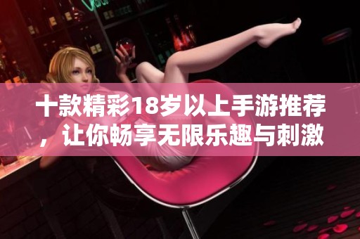 十款精彩18岁以上手游推荐，让你畅享无限乐趣与刺激体验