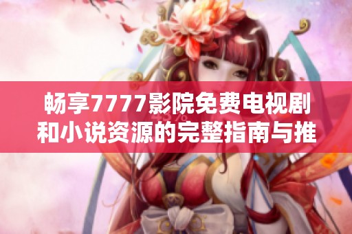 畅享7777影院免费电视剧和小说资源的完整指南与推荐