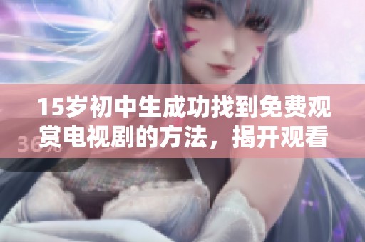 15岁初中生成功找到免费观赏电视剧的方法，揭开观看秘密