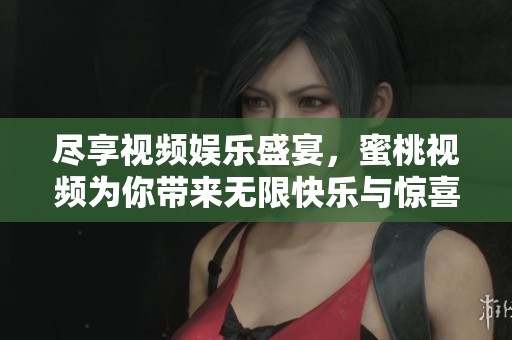 尽享视频娱乐盛宴，蜜桃视频为你带来无限快乐与惊喜体验