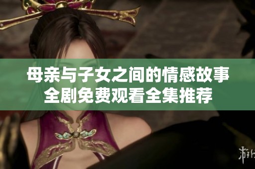 母亲与子女之间的情感故事全剧免费观看全集推荐