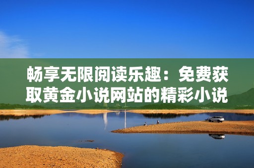 畅享无限阅读乐趣：免费获取黄金小说网站的精彩小说全文