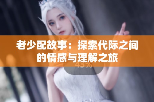 老少配故事：探索代际之间的情感与理解之旅