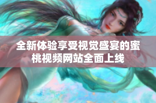 全新体验享受视觉盛宴的蜜桃视频网站全面上线