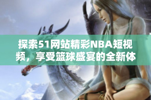 探索51网站精彩NBA短视频，享受篮球盛宴的全新体验