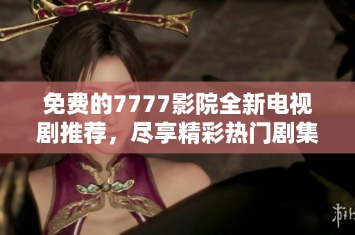 免费的7777影院全新电视剧推荐，尽享精彩热门剧集大汇总