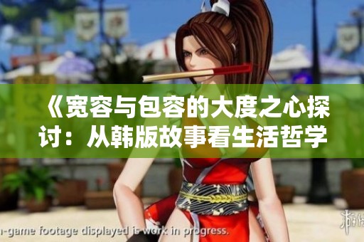 《宽容与包容的大度之心探讨：从韩版故事看生活哲学》