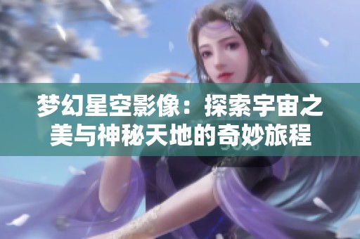 梦幻星空影像：探索宇宙之美与神秘天地的奇妙旅程