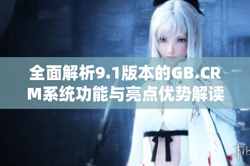 全面解析9.1版本的GB.CRM系统功能与亮点优势解读
