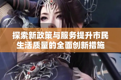 探索新政策与服务提升市民生活质量的全面创新措施