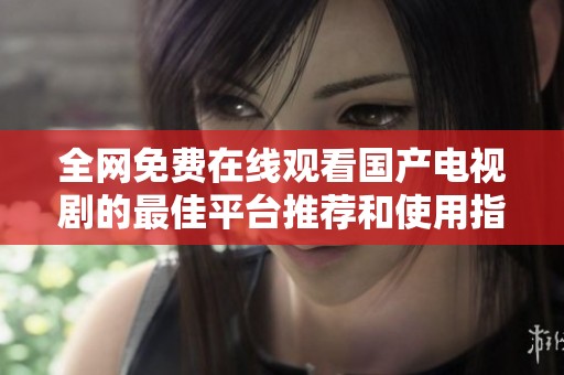 全网免费在线观看国产电视剧的最佳平台推荐和使用指南