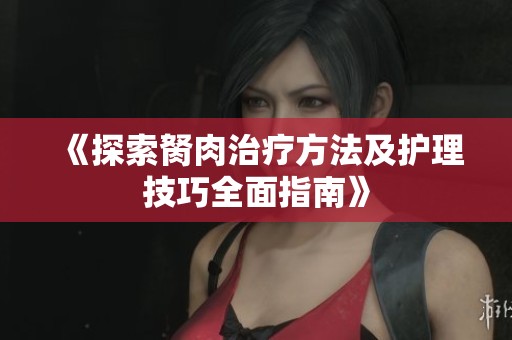 《探索胬肉治疗方法及护理技巧全面指南》