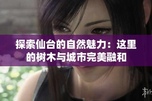 探索仙台的自然魅力：这里的树木与城市完美融和