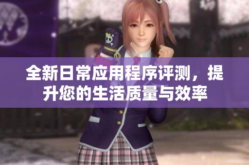 全新日常应用程序评测，提升您的生活质量与效率