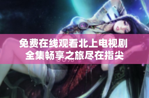 免费在线观看北上电视剧 全集畅享之旅尽在指尖