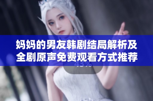 妈妈的男友韩剧结局解析及全剧原声免费观看方式推荐