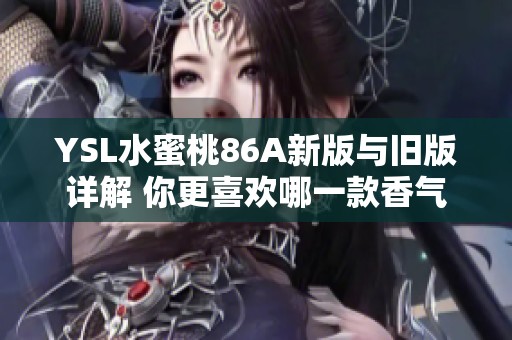 YSL水蜜桃86A新版与旧版详解 你更喜欢哪一款香气体验？