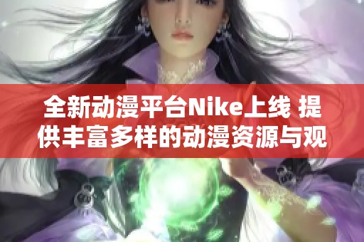 全新动漫平台Nike上线 提供丰富多样的动漫资源与观影体验