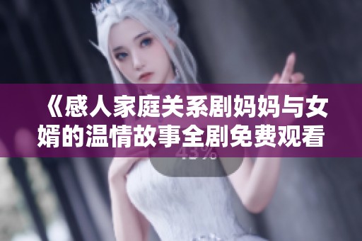 《感人家庭关系剧妈妈与女婿的温情故事全剧免费观看》