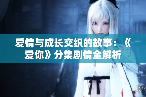 爱情与成长交织的故事：《爱你》分集剧情全解析