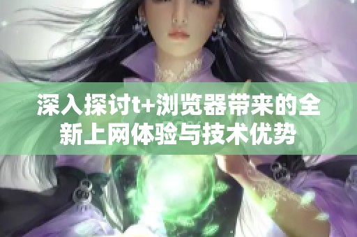 深入探讨t+浏览器带来的全新上网体验与技术优势