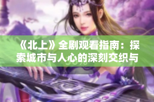 《北上》全剧观看指南：探索城市与人心的深刻交织与情感碰撞