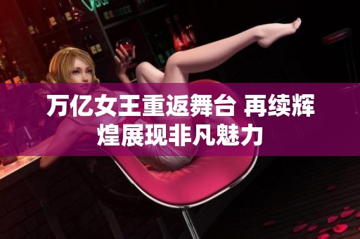 万亿女王重返舞台 再续辉煌展现非凡魅力
