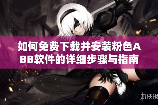 如何免费下载并安装粉色ABB软件的详细步骤与指南