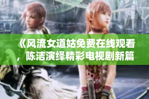 《风流女道姑免费在线观看，陈洁演绎精彩电视剧新篇章》
