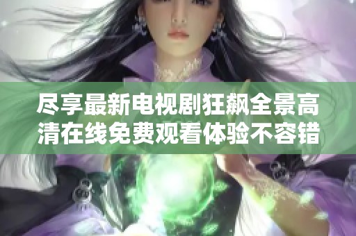 尽享最新电视剧狂飙全景高清在线免费观看体验不容错过