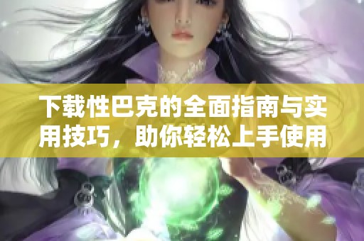 下载性巴克的全面指南与实用技巧，助你轻松上手使用