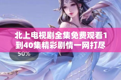 北上电视剧全集免费观看1到40集精彩剧情一网打尽