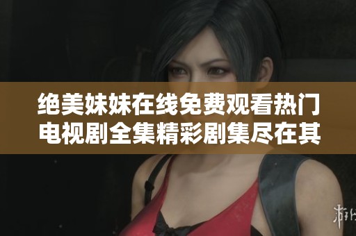绝美妹妹在线免费观看热门电视剧全集精彩剧集尽在其中