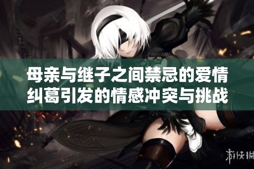 母亲与继子之间禁忌的爱情纠葛引发的情感冲突与挑战