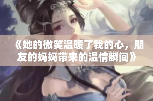 《她的微笑温暖了我的心，朋友的妈妈带来的温情瞬间》