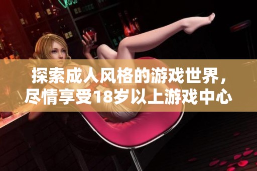探索成人风格的游戏世界，尽情享受18岁以上游戏中心的无限乐趣