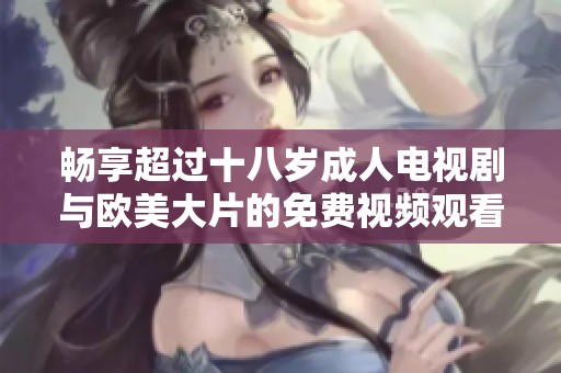 畅享超过十八岁成人电视剧与欧美大片的免费视频观看体验